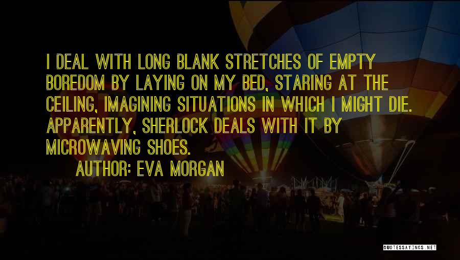 Eva Morgan Quotes: I Deal With Long Blank Stretches Of Empty Boredom By Laying On My Bed, Staring At The Ceiling, Imagining Situations