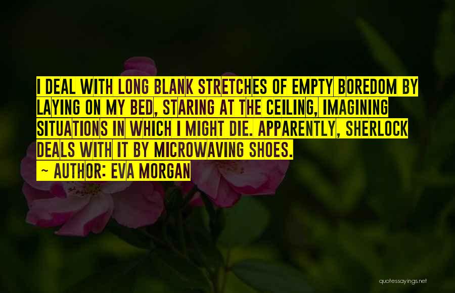 Eva Morgan Quotes: I Deal With Long Blank Stretches Of Empty Boredom By Laying On My Bed, Staring At The Ceiling, Imagining Situations