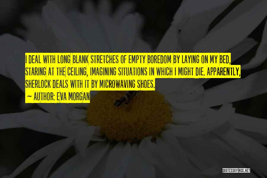 Eva Morgan Quotes: I Deal With Long Blank Stretches Of Empty Boredom By Laying On My Bed, Staring At The Ceiling, Imagining Situations