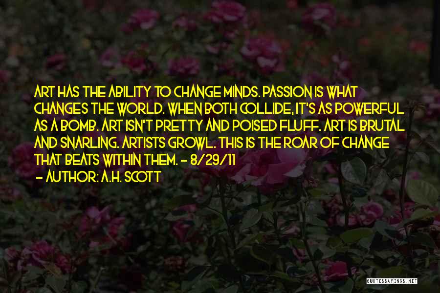 A.H. Scott Quotes: Art Has The Ability To Change Minds. Passion Is What Changes The World. When Both Collide, It's As Powerful As