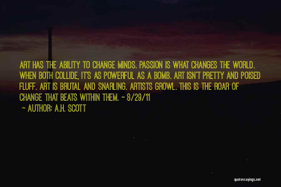 A.H. Scott Quotes: Art Has The Ability To Change Minds. Passion Is What Changes The World. When Both Collide, It's As Powerful As