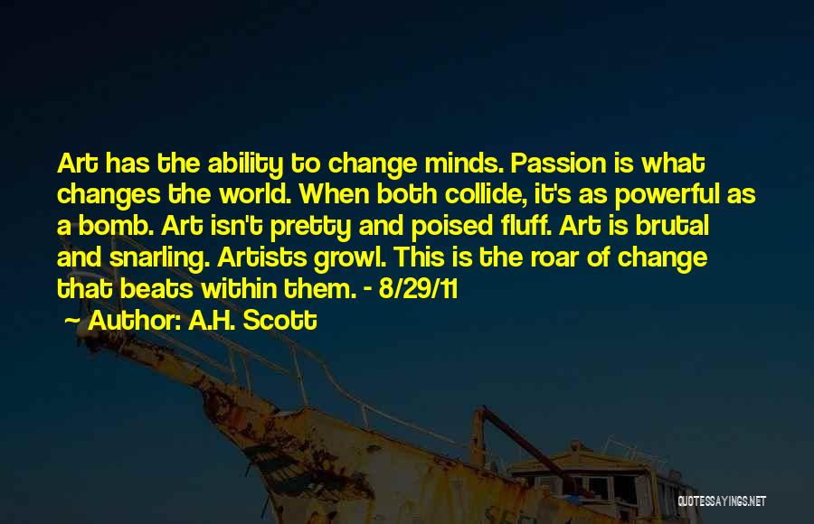 A.H. Scott Quotes: Art Has The Ability To Change Minds. Passion Is What Changes The World. When Both Collide, It's As Powerful As