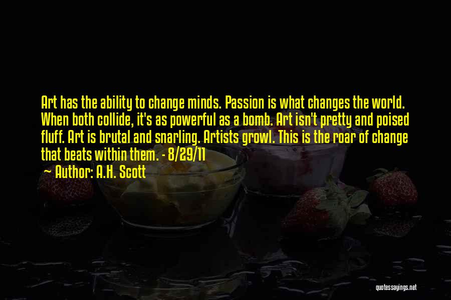 A.H. Scott Quotes: Art Has The Ability To Change Minds. Passion Is What Changes The World. When Both Collide, It's As Powerful As