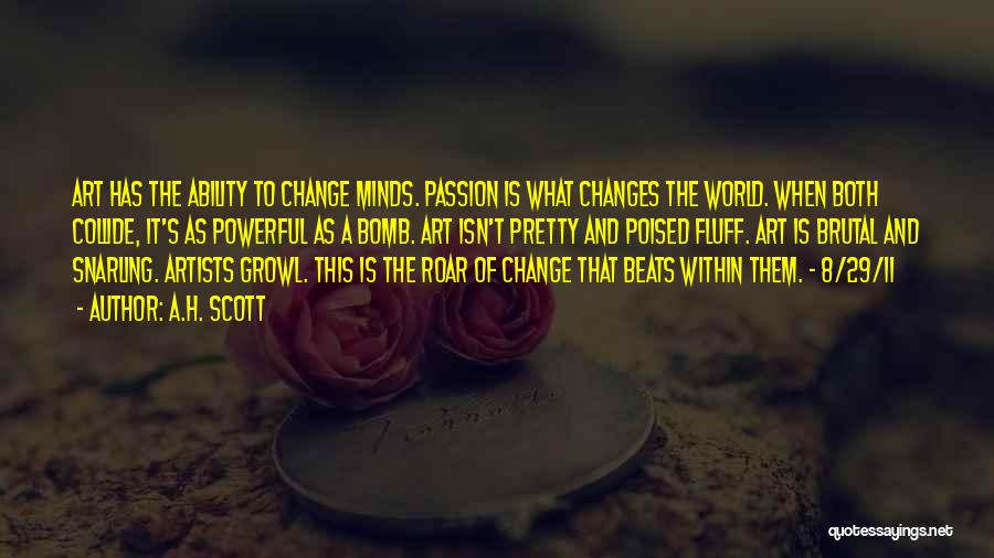 A.H. Scott Quotes: Art Has The Ability To Change Minds. Passion Is What Changes The World. When Both Collide, It's As Powerful As