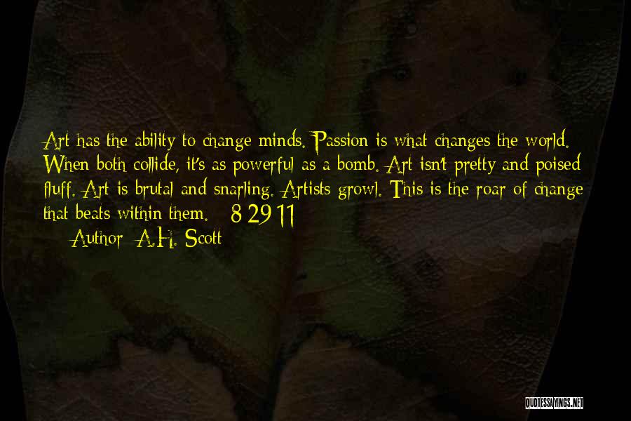 A.H. Scott Quotes: Art Has The Ability To Change Minds. Passion Is What Changes The World. When Both Collide, It's As Powerful As