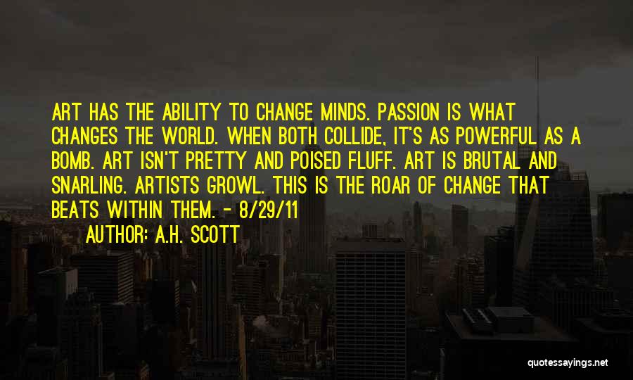 A.H. Scott Quotes: Art Has The Ability To Change Minds. Passion Is What Changes The World. When Both Collide, It's As Powerful As