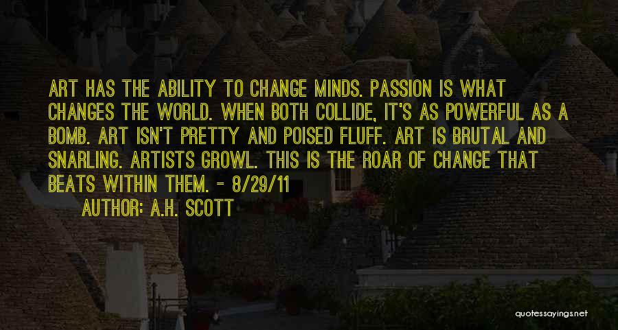 A.H. Scott Quotes: Art Has The Ability To Change Minds. Passion Is What Changes The World. When Both Collide, It's As Powerful As