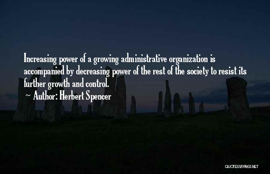 Herbert Spencer Quotes: Increasing Power Of A Growing Administrative Organization Is Accompanied By Decreasing Power Of The Rest Of The Society To Resist