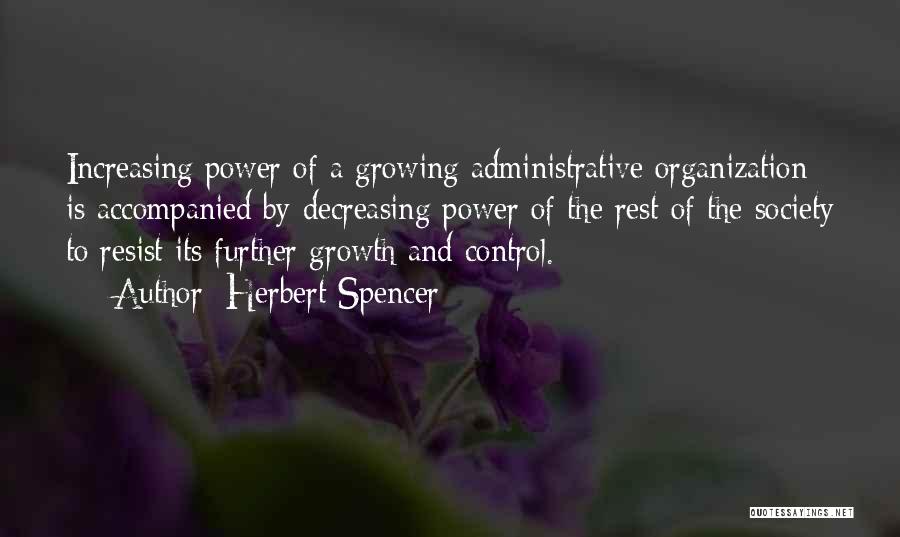 Herbert Spencer Quotes: Increasing Power Of A Growing Administrative Organization Is Accompanied By Decreasing Power Of The Rest Of The Society To Resist