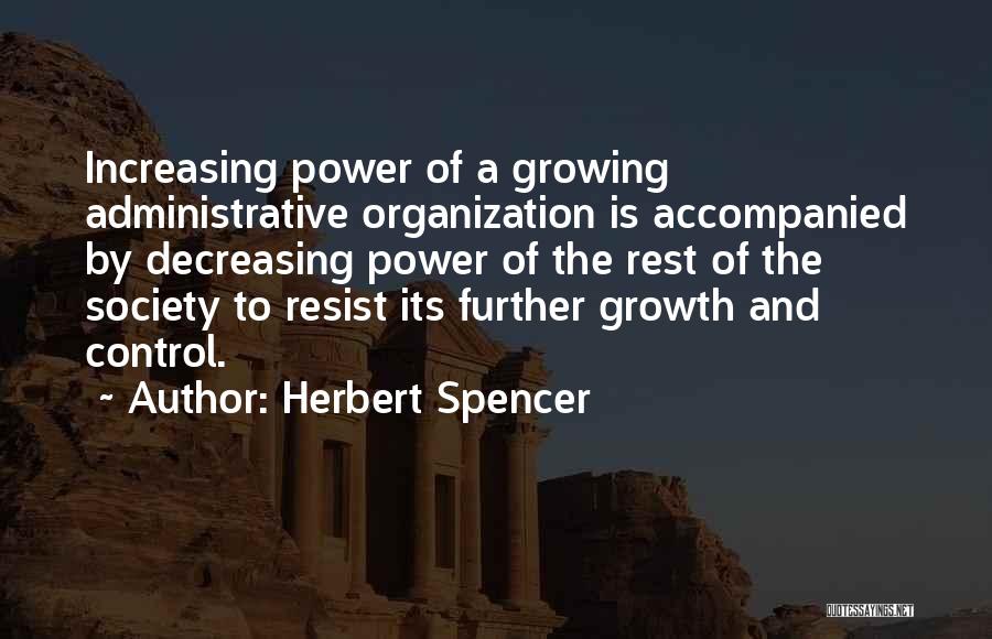 Herbert Spencer Quotes: Increasing Power Of A Growing Administrative Organization Is Accompanied By Decreasing Power Of The Rest Of The Society To Resist