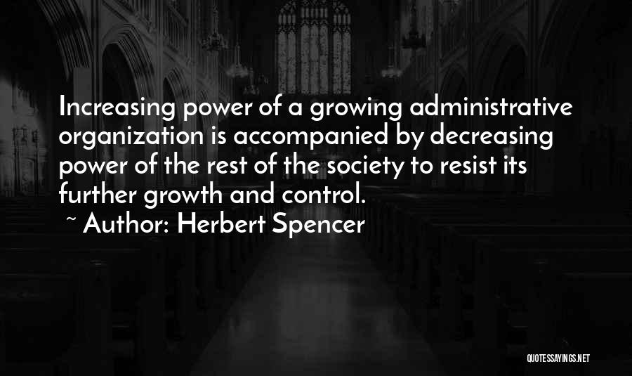 Herbert Spencer Quotes: Increasing Power Of A Growing Administrative Organization Is Accompanied By Decreasing Power Of The Rest Of The Society To Resist