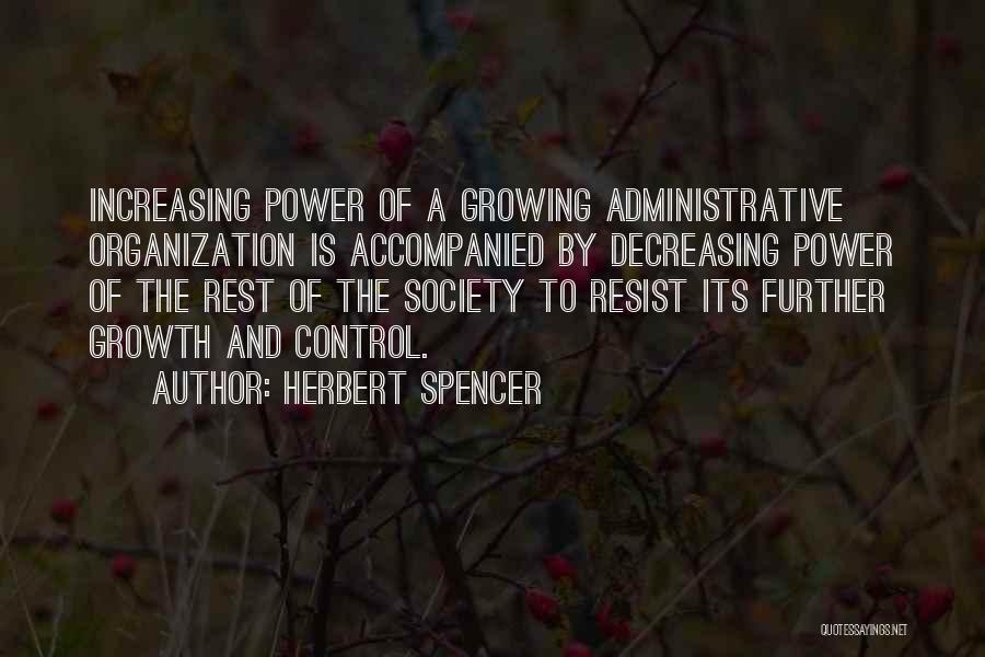 Herbert Spencer Quotes: Increasing Power Of A Growing Administrative Organization Is Accompanied By Decreasing Power Of The Rest Of The Society To Resist