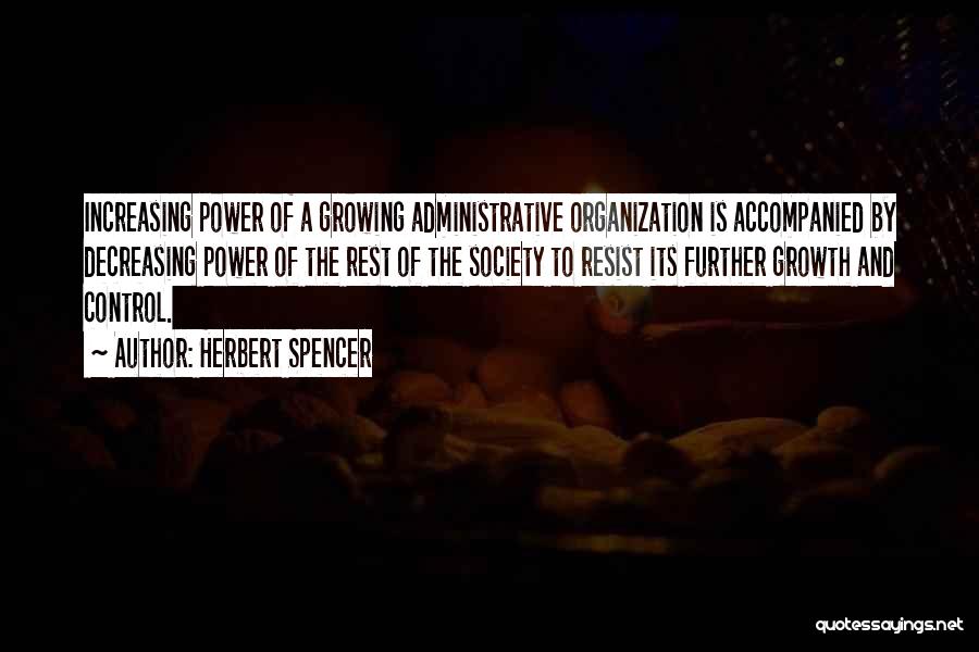 Herbert Spencer Quotes: Increasing Power Of A Growing Administrative Organization Is Accompanied By Decreasing Power Of The Rest Of The Society To Resist