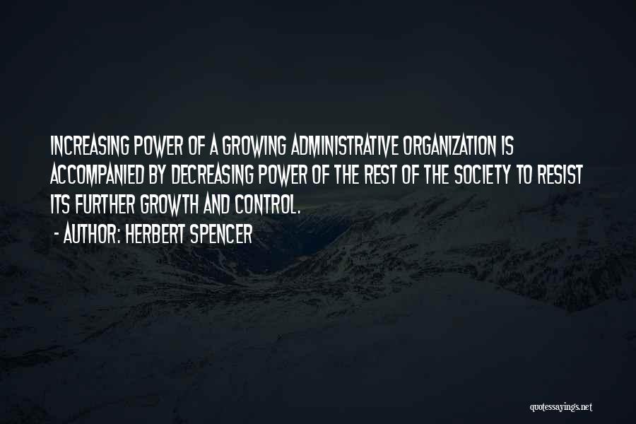 Herbert Spencer Quotes: Increasing Power Of A Growing Administrative Organization Is Accompanied By Decreasing Power Of The Rest Of The Society To Resist
