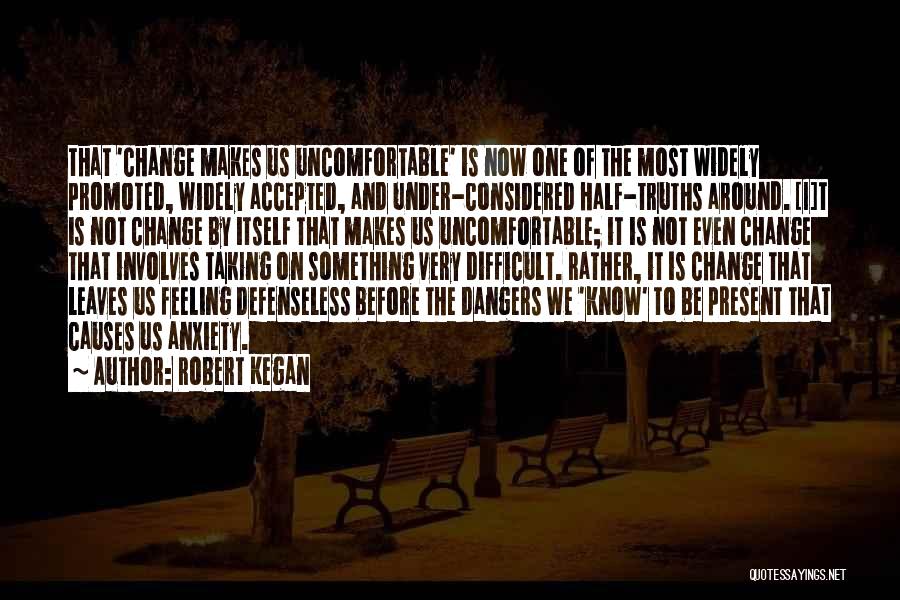 Robert Kegan Quotes: That 'change Makes Us Uncomfortable' Is Now One Of The Most Widely Promoted, Widely Accepted, And Under-considered Half-truths Around. [i]t