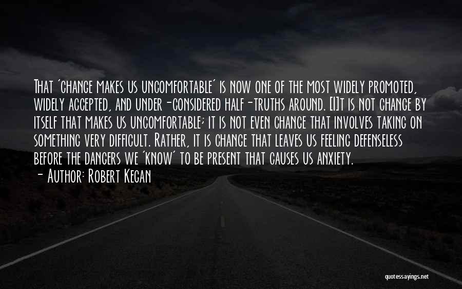 Robert Kegan Quotes: That 'change Makes Us Uncomfortable' Is Now One Of The Most Widely Promoted, Widely Accepted, And Under-considered Half-truths Around. [i]t