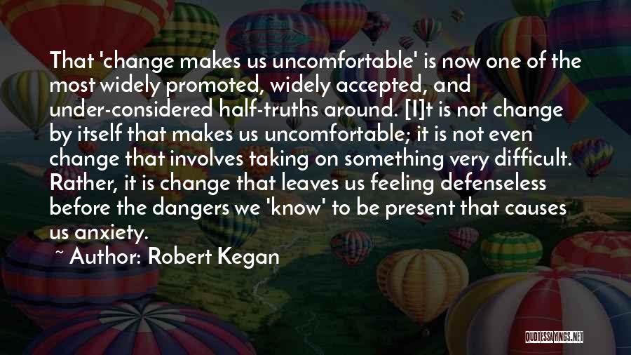 Robert Kegan Quotes: That 'change Makes Us Uncomfortable' Is Now One Of The Most Widely Promoted, Widely Accepted, And Under-considered Half-truths Around. [i]t