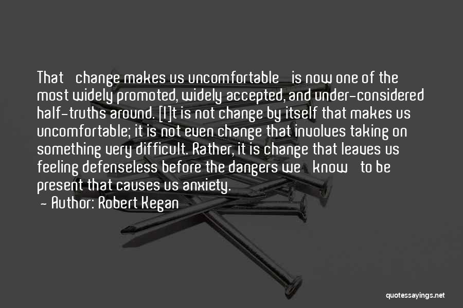 Robert Kegan Quotes: That 'change Makes Us Uncomfortable' Is Now One Of The Most Widely Promoted, Widely Accepted, And Under-considered Half-truths Around. [i]t