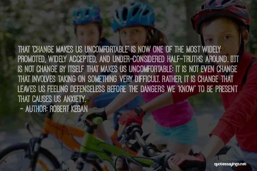 Robert Kegan Quotes: That 'change Makes Us Uncomfortable' Is Now One Of The Most Widely Promoted, Widely Accepted, And Under-considered Half-truths Around. [i]t