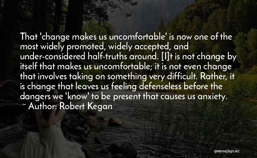 Robert Kegan Quotes: That 'change Makes Us Uncomfortable' Is Now One Of The Most Widely Promoted, Widely Accepted, And Under-considered Half-truths Around. [i]t