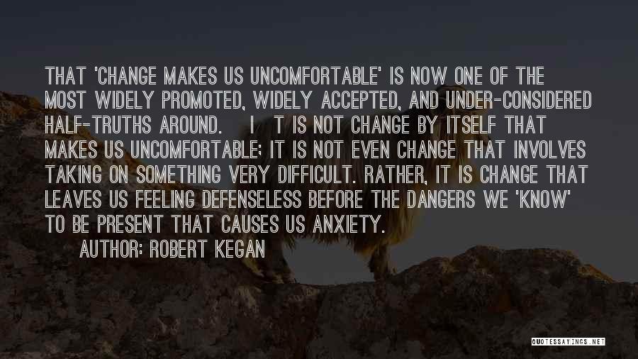 Robert Kegan Quotes: That 'change Makes Us Uncomfortable' Is Now One Of The Most Widely Promoted, Widely Accepted, And Under-considered Half-truths Around. [i]t