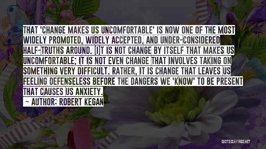 Robert Kegan Quotes: That 'change Makes Us Uncomfortable' Is Now One Of The Most Widely Promoted, Widely Accepted, And Under-considered Half-truths Around. [i]t