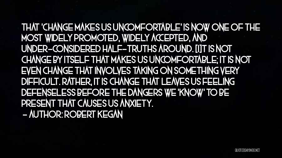 Robert Kegan Quotes: That 'change Makes Us Uncomfortable' Is Now One Of The Most Widely Promoted, Widely Accepted, And Under-considered Half-truths Around. [i]t