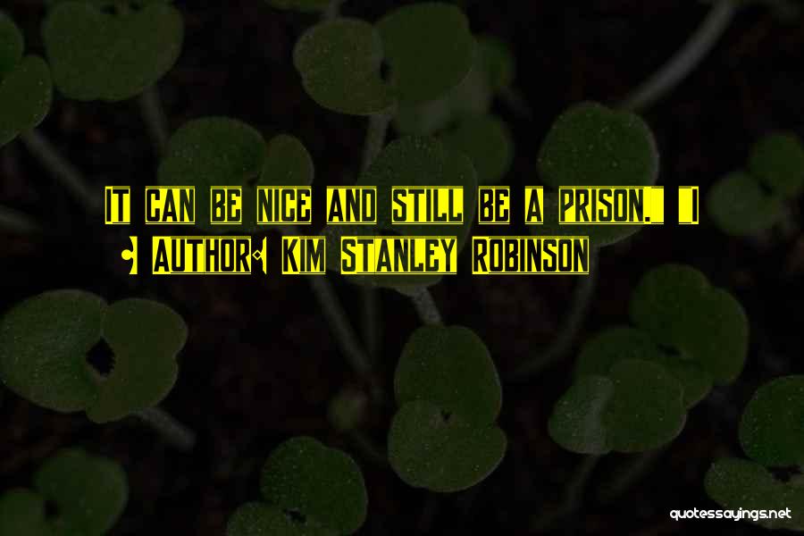 Kim Stanley Robinson Quotes: It Can Be Nice And Still Be A Prison. I