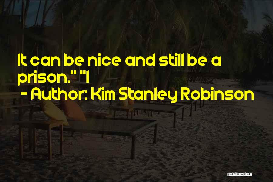Kim Stanley Robinson Quotes: It Can Be Nice And Still Be A Prison. I