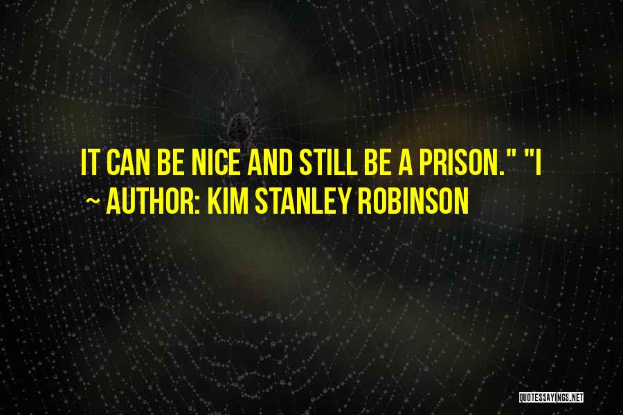 Kim Stanley Robinson Quotes: It Can Be Nice And Still Be A Prison. I