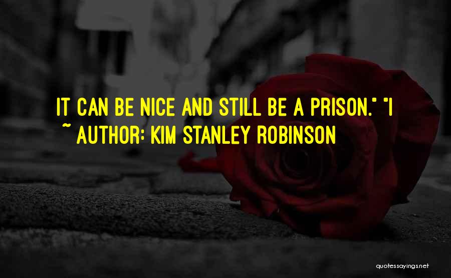 Kim Stanley Robinson Quotes: It Can Be Nice And Still Be A Prison. I