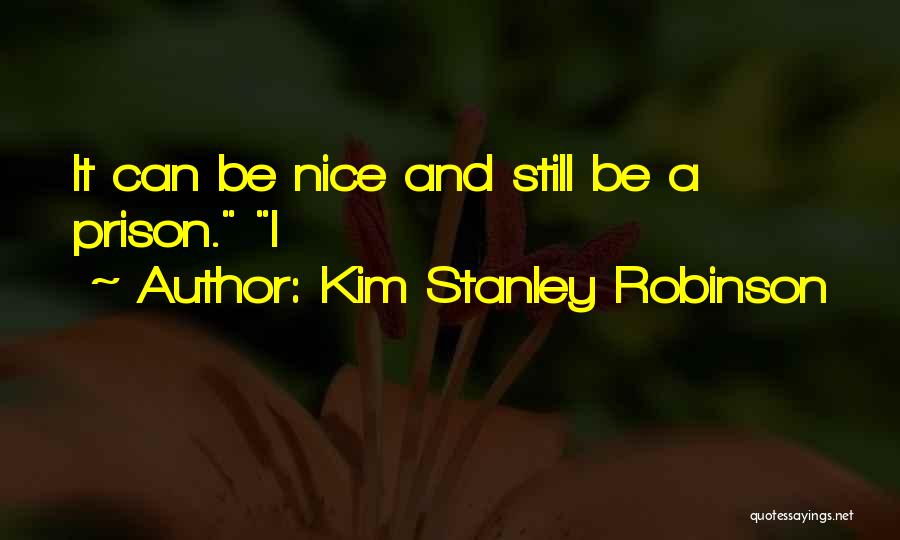 Kim Stanley Robinson Quotes: It Can Be Nice And Still Be A Prison. I