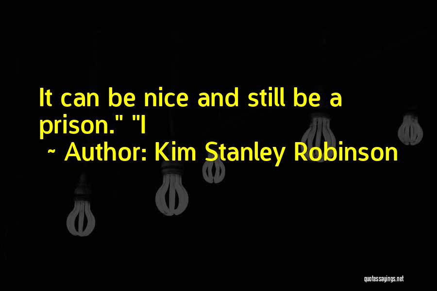 Kim Stanley Robinson Quotes: It Can Be Nice And Still Be A Prison. I