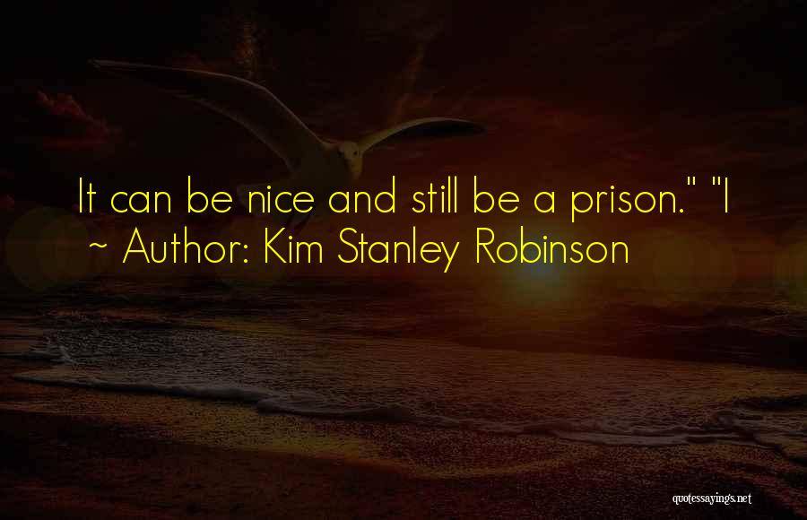 Kim Stanley Robinson Quotes: It Can Be Nice And Still Be A Prison. I