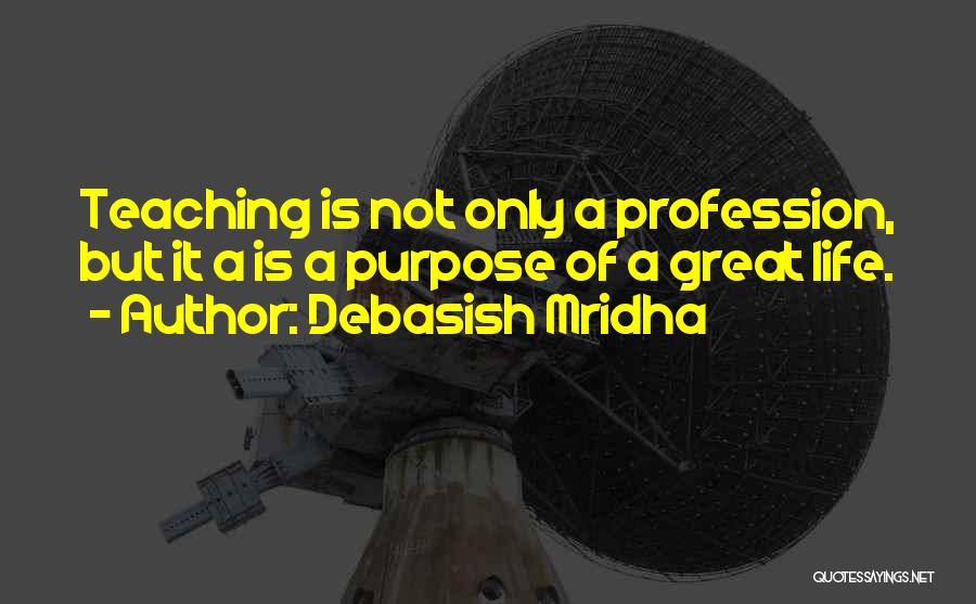 Debasish Mridha Quotes: Teaching Is Not Only A Profession, But It A Is A Purpose Of A Great Life.