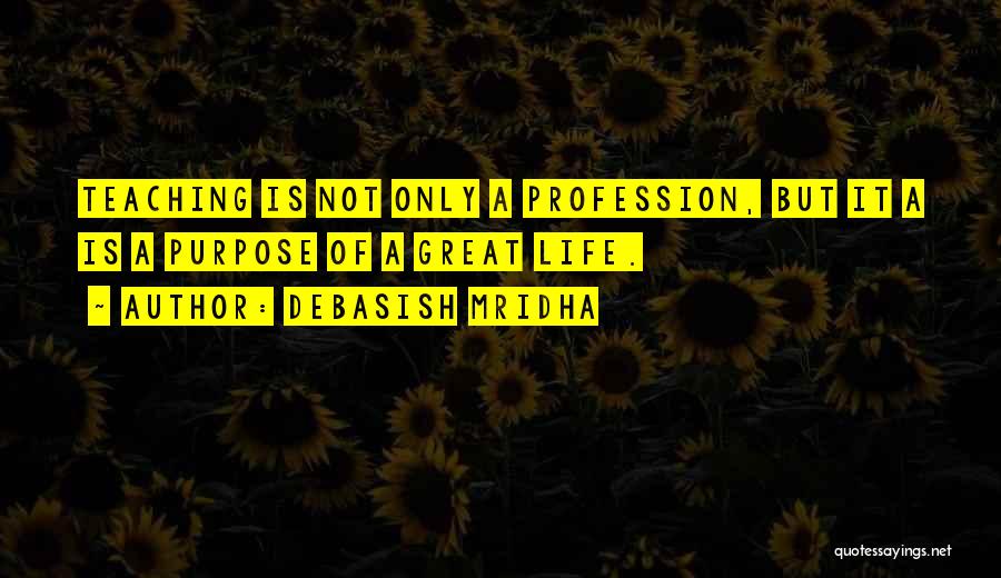 Debasish Mridha Quotes: Teaching Is Not Only A Profession, But It A Is A Purpose Of A Great Life.