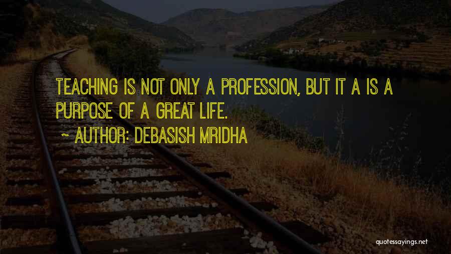 Debasish Mridha Quotes: Teaching Is Not Only A Profession, But It A Is A Purpose Of A Great Life.