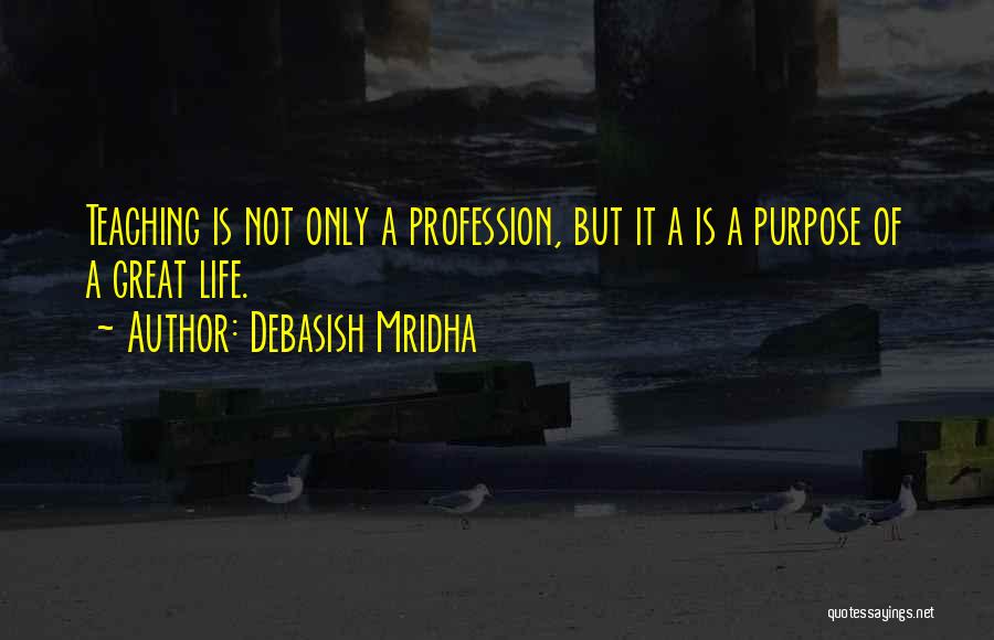 Debasish Mridha Quotes: Teaching Is Not Only A Profession, But It A Is A Purpose Of A Great Life.