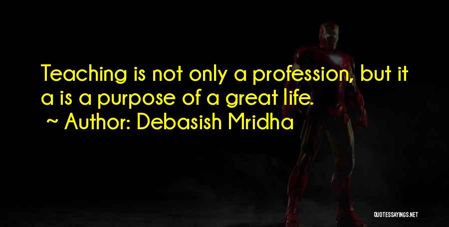 Debasish Mridha Quotes: Teaching Is Not Only A Profession, But It A Is A Purpose Of A Great Life.