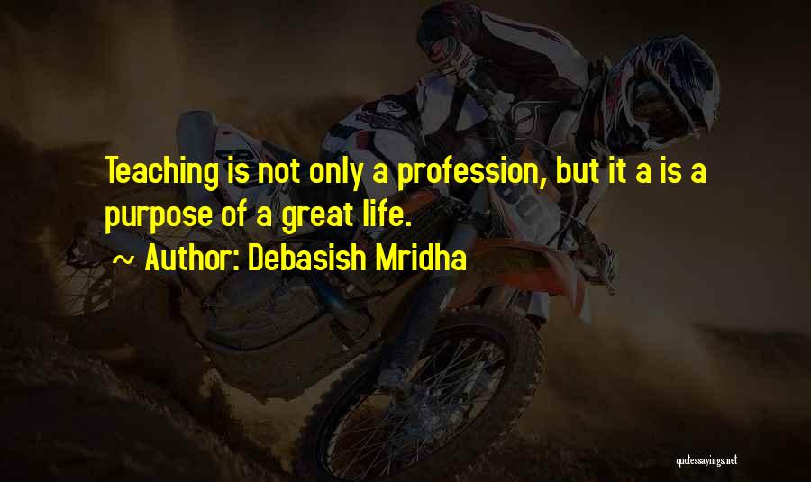 Debasish Mridha Quotes: Teaching Is Not Only A Profession, But It A Is A Purpose Of A Great Life.