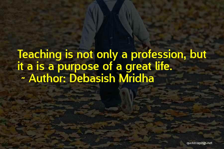 Debasish Mridha Quotes: Teaching Is Not Only A Profession, But It A Is A Purpose Of A Great Life.