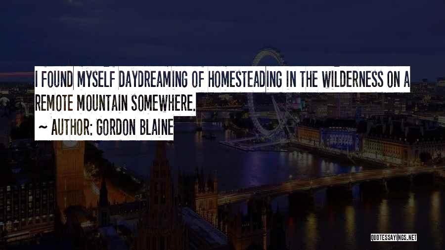 Gordon Blaine Quotes: I Found Myself Daydreaming Of Homesteading In The Wilderness On A Remote Mountain Somewhere.