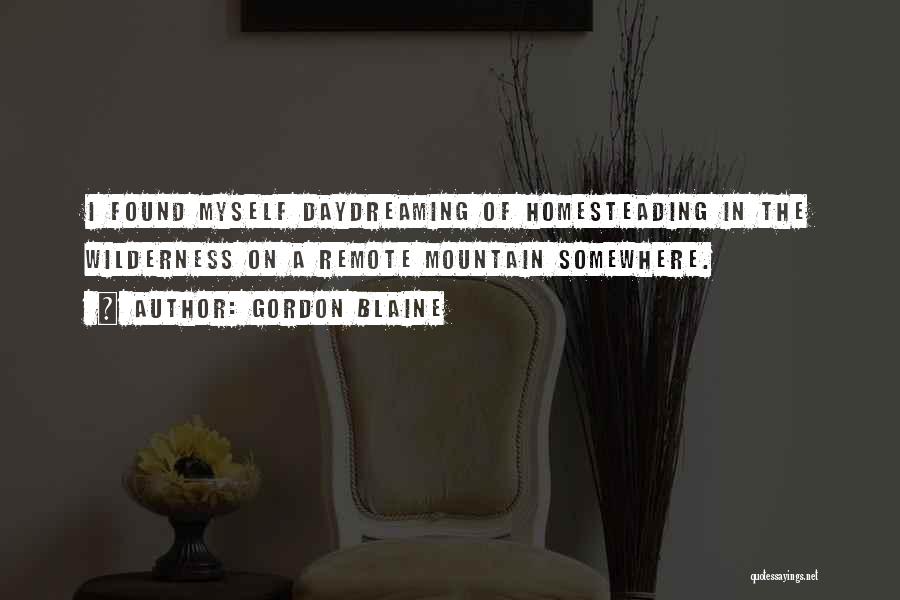Gordon Blaine Quotes: I Found Myself Daydreaming Of Homesteading In The Wilderness On A Remote Mountain Somewhere.