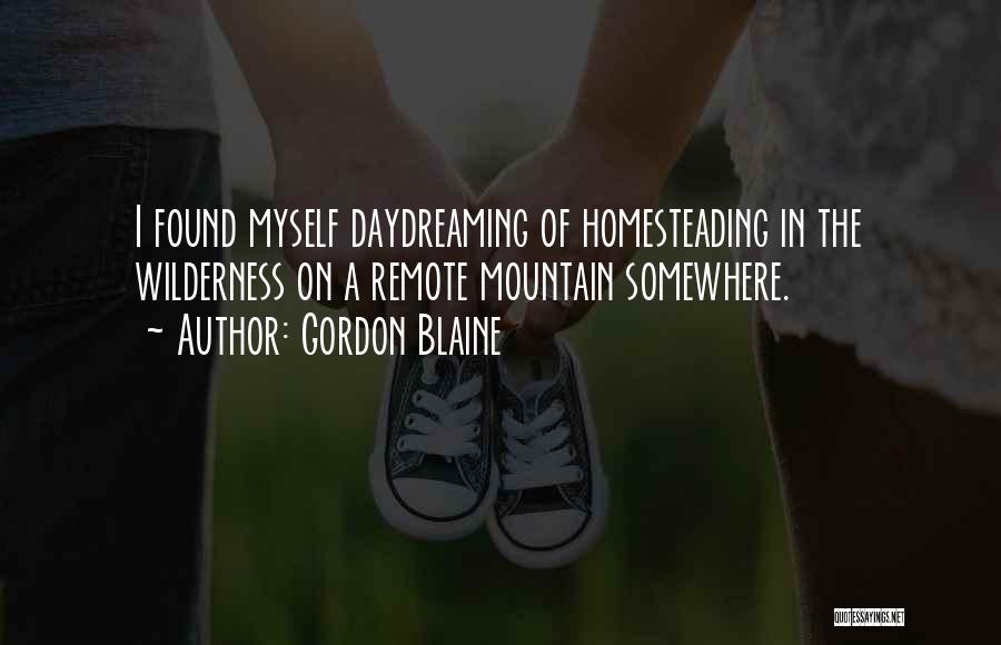 Gordon Blaine Quotes: I Found Myself Daydreaming Of Homesteading In The Wilderness On A Remote Mountain Somewhere.