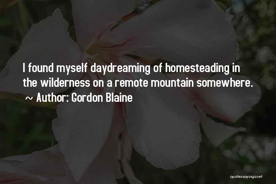 Gordon Blaine Quotes: I Found Myself Daydreaming Of Homesteading In The Wilderness On A Remote Mountain Somewhere.