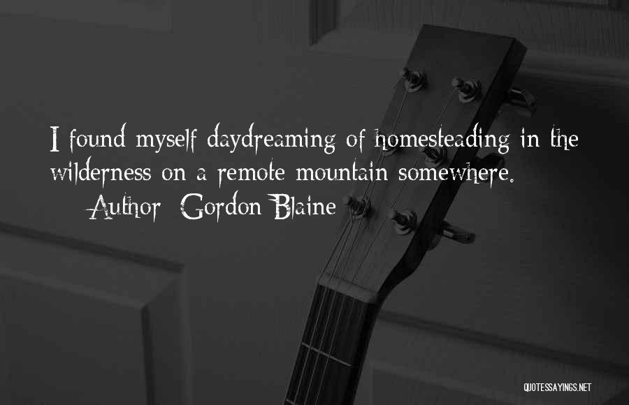 Gordon Blaine Quotes: I Found Myself Daydreaming Of Homesteading In The Wilderness On A Remote Mountain Somewhere.