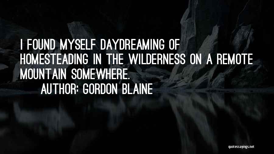 Gordon Blaine Quotes: I Found Myself Daydreaming Of Homesteading In The Wilderness On A Remote Mountain Somewhere.