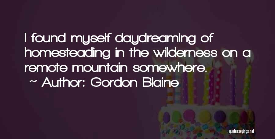 Gordon Blaine Quotes: I Found Myself Daydreaming Of Homesteading In The Wilderness On A Remote Mountain Somewhere.