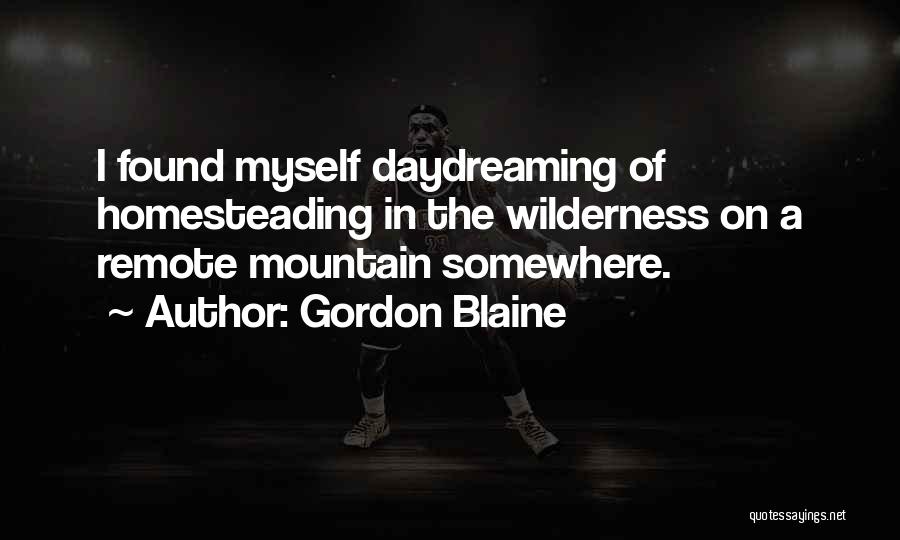 Gordon Blaine Quotes: I Found Myself Daydreaming Of Homesteading In The Wilderness On A Remote Mountain Somewhere.