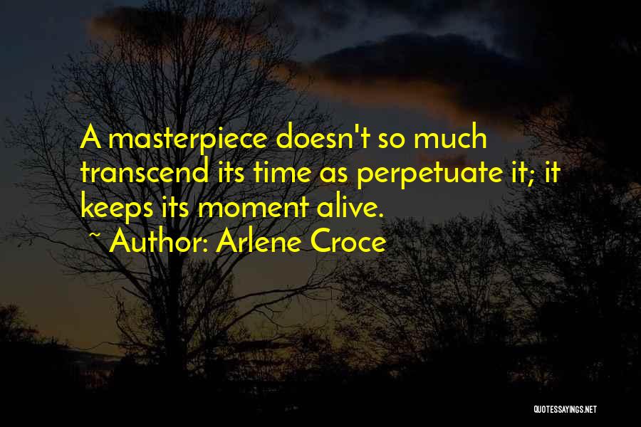 Arlene Croce Quotes: A Masterpiece Doesn't So Much Transcend Its Time As Perpetuate It; It Keeps Its Moment Alive.